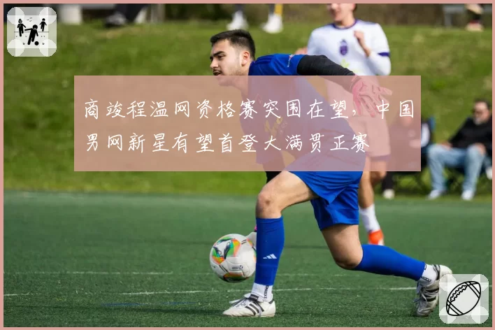 商竣程温网资格赛突围在望，中国男网新星有望首登大满贯正赛