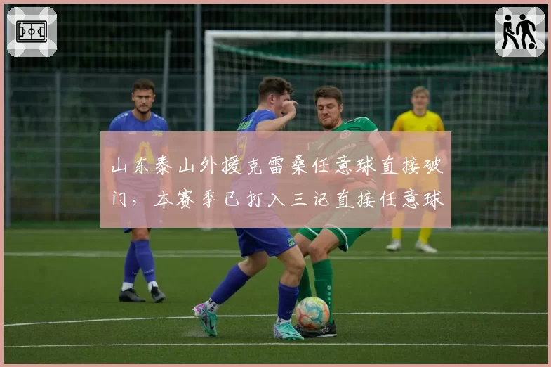 山东泰山外援克雷桑任意球直接破门，本赛季已打入三记直接任意球
