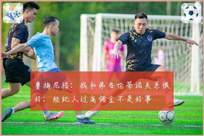 鲁梅尼格:我和弗洛伦蒂诺关系很好;经纪人过高佣金不是好事