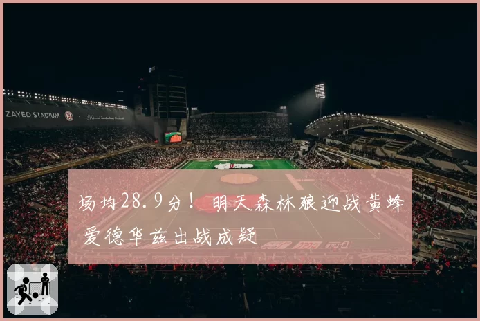 场均28.9分!明天森林狼迎战黄蜂 爱德华兹出战成疑