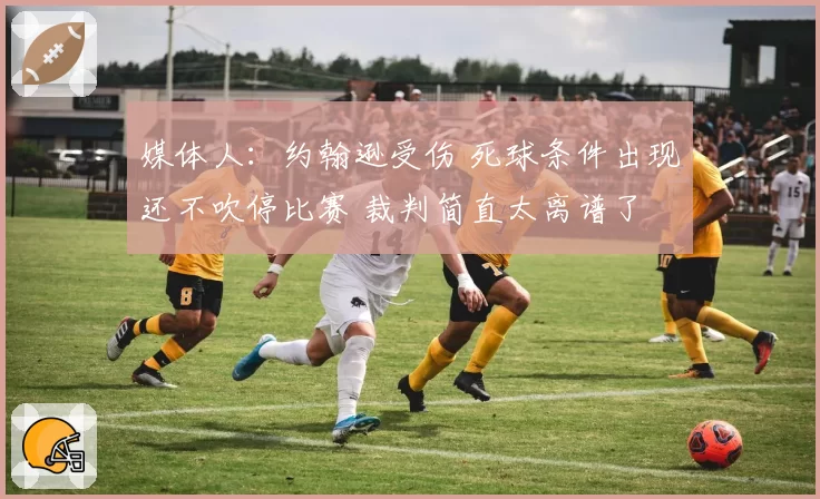 媒体人:约翰逊受伤 死球条件出现还不吹停比赛 裁判简直太离谱了