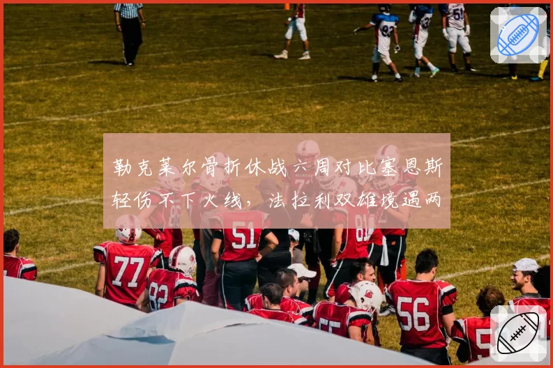 勒克莱尔骨折休战六周对比塞恩斯轻伤不下火线，法拉利双雄境遇两极