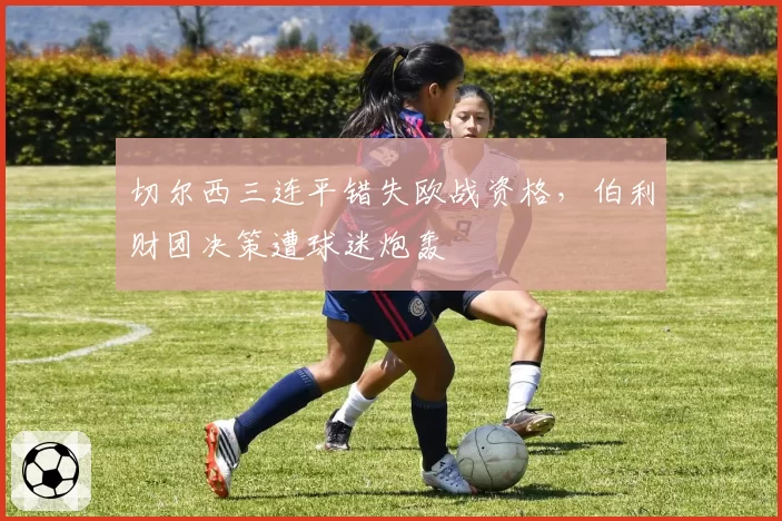切尔西三连平错失欧战资格，伯利财团决策遭球迷炮轰