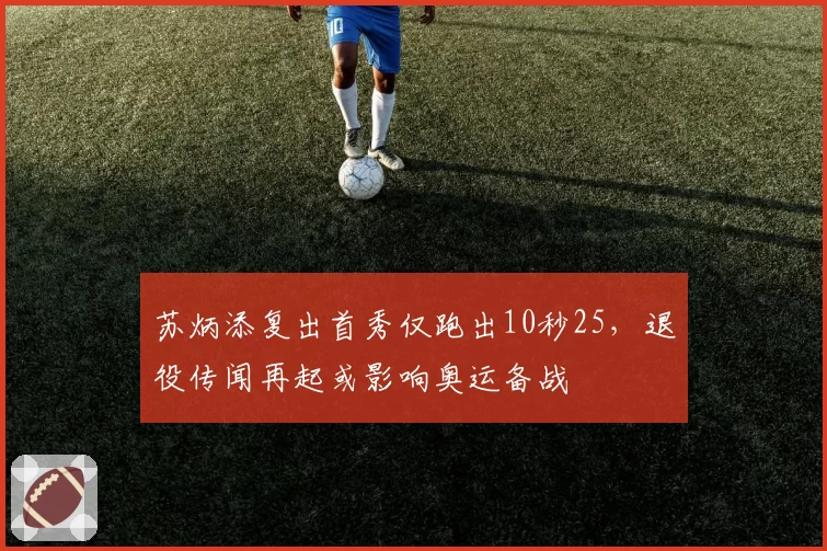 苏炳添复出首秀仅跑出10秒25，退役传闻再起或影响奥运备战