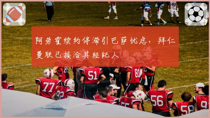 阿劳霍续约停滞引巴萨忧虑，拜仁曼联已接洽其经纪人