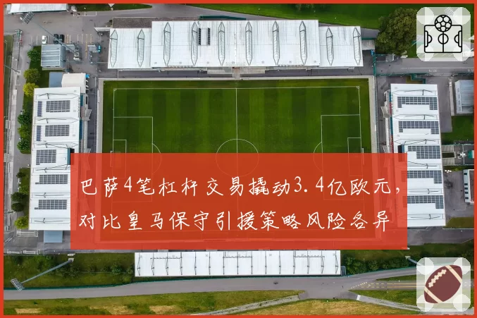 巴萨4笔杠杆交易撬动3.4亿欧元，对比皇马保守引援策略风险各异