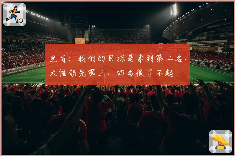 里肯：我们的目标是拿到第二名，大幅领先第三、四名很了不起