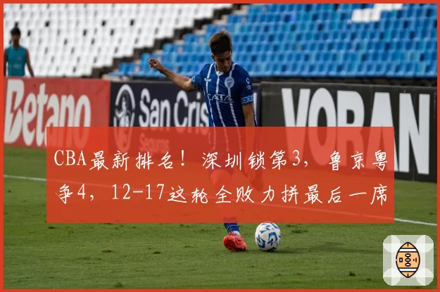 CBA最新排名!深圳锁第3,鲁京粤争4,12-17这轮全败力拼最后一席