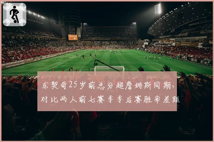 东契奇25岁前总分超詹姆斯同期,对比两人前七赛季季后赛胜率差距