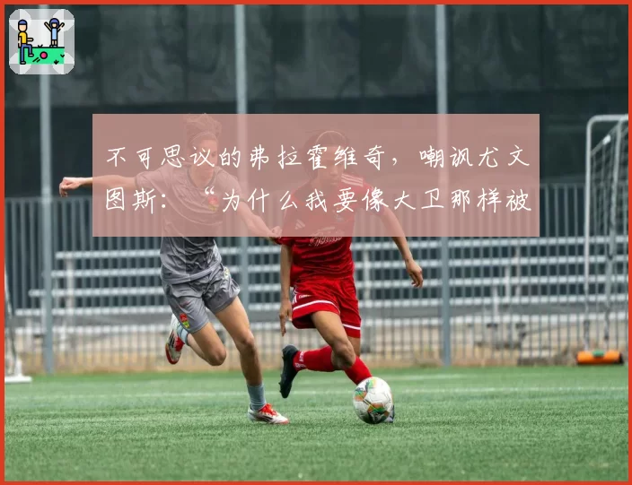 不可思议的弗拉霍维奇，嘲讽尤文图斯：“为什么我要像大卫那样被支付薪水？”
