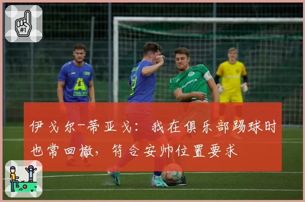 伊戈尔-蒂亚戈：我在俱乐部踢球时也常回撤，符合安帅位置要求
