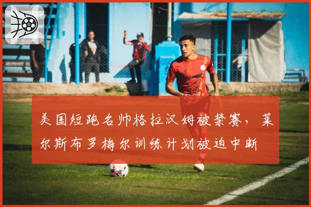 美国短跑名帅格拉汉姆被禁赛，莱尔斯布罗梅尔训练计划被迫中断