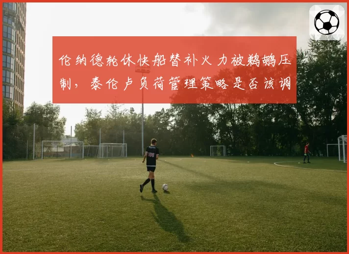 伦纳德轮休快船替补火力被鹈鹕压制，泰伦卢负荷管理策略是否该调整？