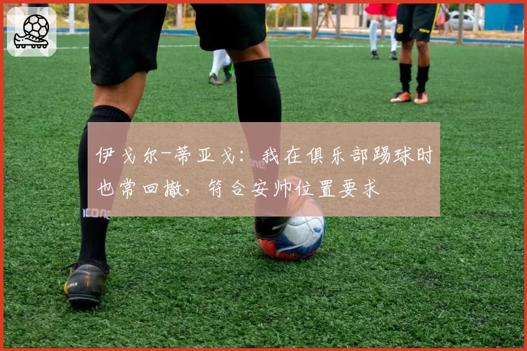 伊戈尔-蒂亚戈：我在俱乐部踢球时也常回撤，符合安帅位置要求