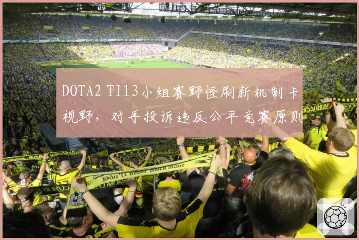 DOTA2 TI13小组赛野怪刷新机制卡视野，对手投诉违反公平竞赛原则遭驳回