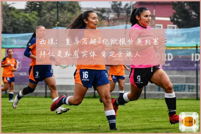 西媒：皇马若超2亿欧报价奥利塞 拜仁是私有实体 肯定会放人