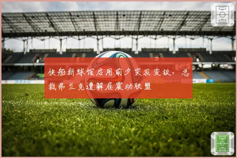 快船新球馆启用前夕突发变故,总裁弗兰克遭解雇震动联盟