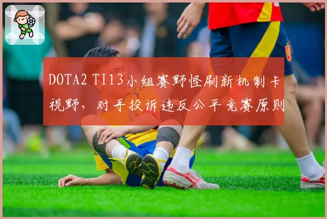 DOTA2 TI13小组赛野怪刷新机制卡视野，对手投诉违反公平竞赛原则遭驳回