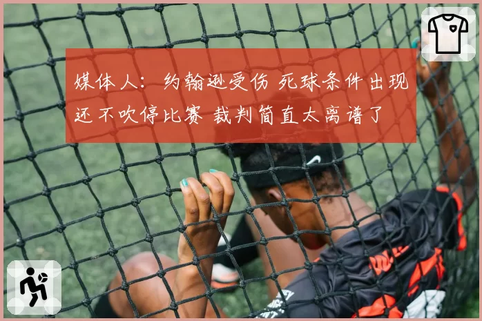 媒体人:约翰逊受伤 死球条件出现还不吹停比赛 裁判简直太离谱了