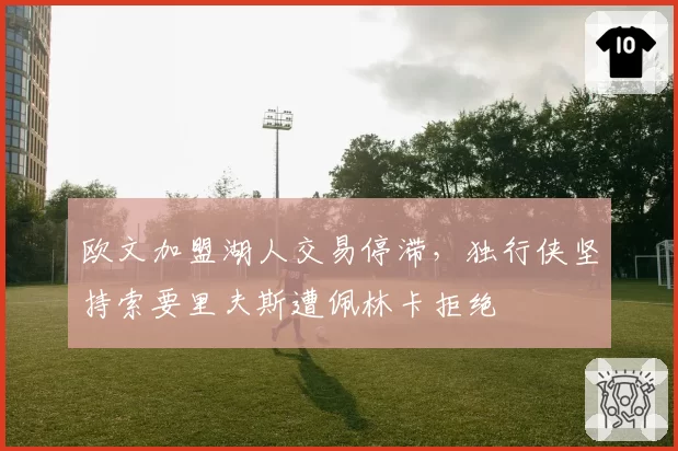 欧文加盟湖人交易停滞,独行侠坚持索要里夫斯遭佩林卡拒绝