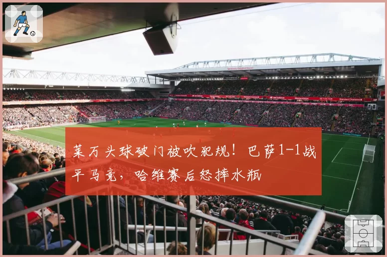 莱万头球破门被吹犯规！巴萨1-1战平马竞，哈维赛后怒摔水瓶
