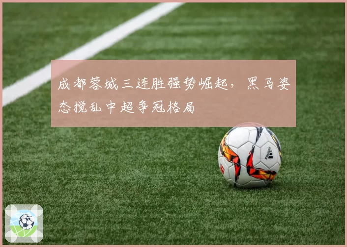 成都蓉城三连胜强势崛起，黑马姿态搅乱中超争冠格局