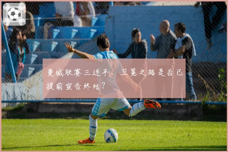 曼城联赛三连平,卫冕之路是否已提前宣告终结?