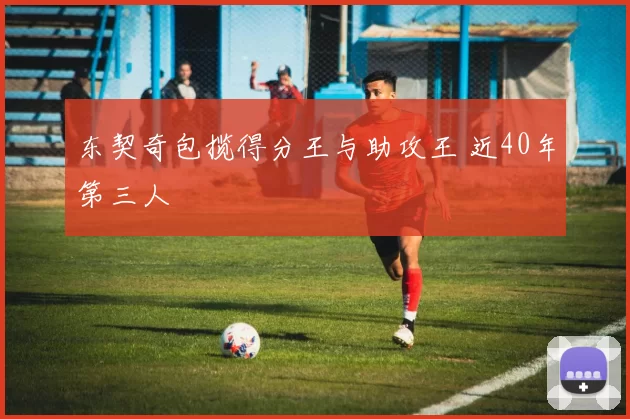 东契奇包揽得分王与助攻王 近40年第三人