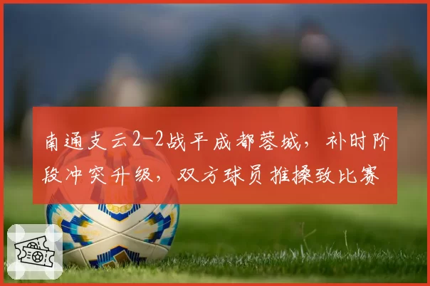 南通支云2-2战平成都蓉城，补时阶段冲突升级，双方球员推搡致比赛中断五分钟