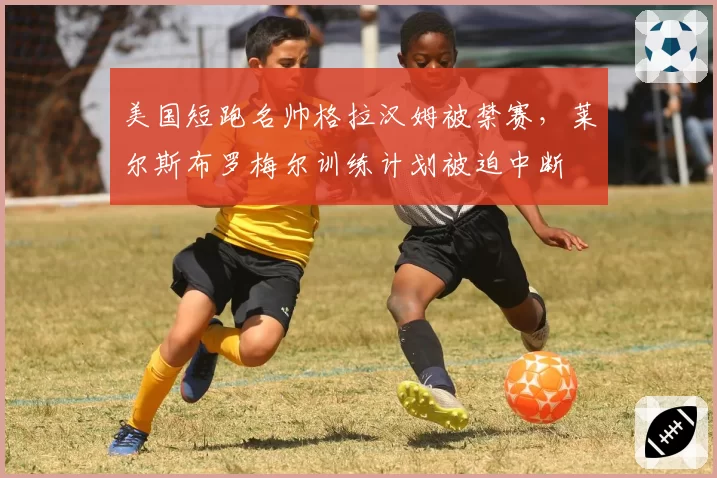 美国短跑名帅格拉汉姆被禁赛，莱尔斯布罗梅尔训练计划被迫中断