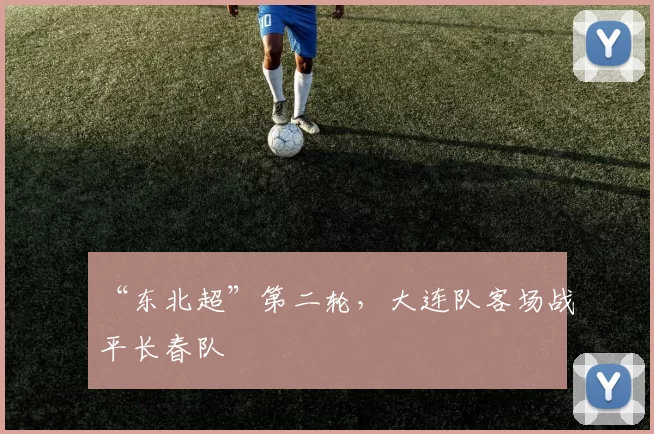 “东北超”第二轮，大连队客场战平长春队