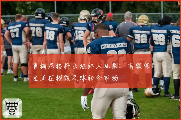 鲁梅尼格抨击经纪人乱象:高额佣金正在摧毁足球转会市场