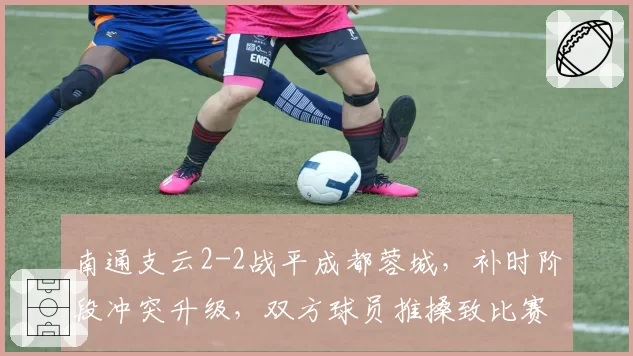南通支云2-2战平成都蓉城，补时阶段冲突升级，双方球员推搡致比赛中断五分钟