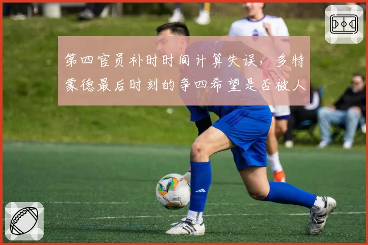 第四官员补时时间计算失误,多特蒙德最后时刻的争四希望是否被人为扼杀?