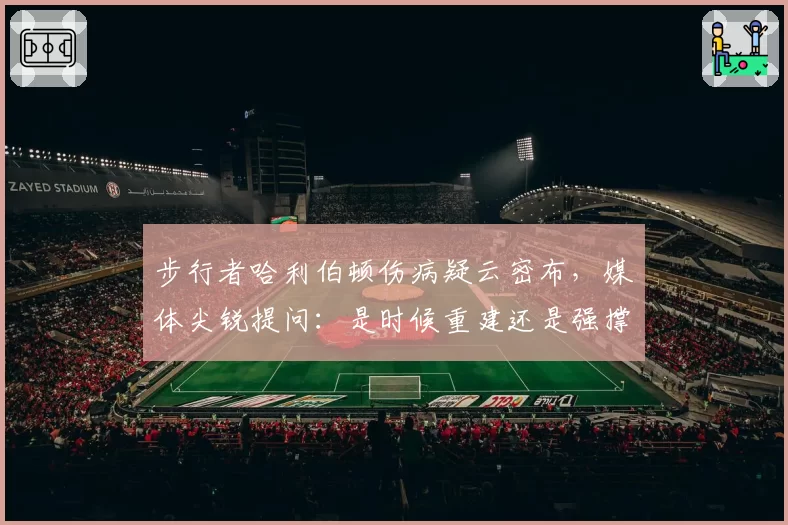 步行者哈利伯顿伤病疑云密布，媒体尖锐提问：是时候重建还是强撑季后赛？