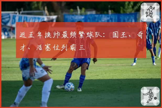 近五年换帅最频繁球队：国王、奇才、活塞位列前三