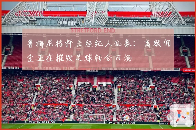 鲁梅尼格抨击经纪人乱象：高额佣金正在摧毁足球转会市场