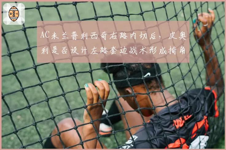 AC米兰普利西奇右路内切后，皮奥利是否设计左路套边战术形成掎角？