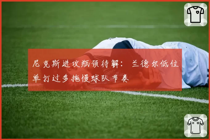 尼克斯进攻瓶颈待解：兰德尔低位单打过多拖慢球队节奏