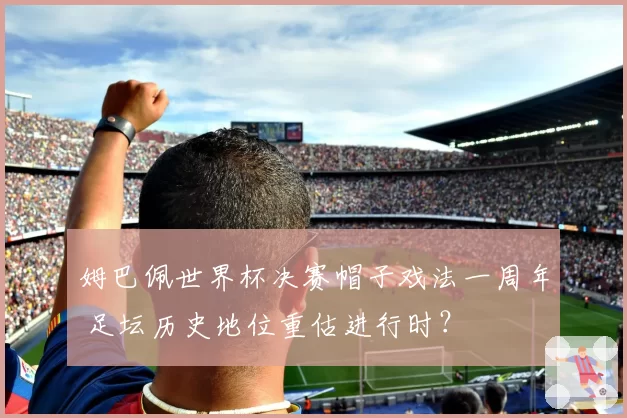 姆巴佩世界杯决赛帽子戏法一周年 足坛历史地位重估进行时？