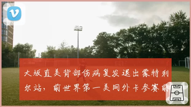 大坂直美背部伤病复发退出蒙特利尔站，前世界第一美网外卡参赛前景再生变数
