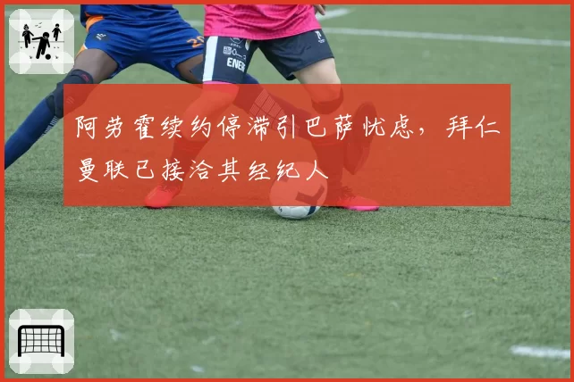 阿劳霍续约停滞引巴萨忧虑，拜仁曼联已接洽其经纪人
