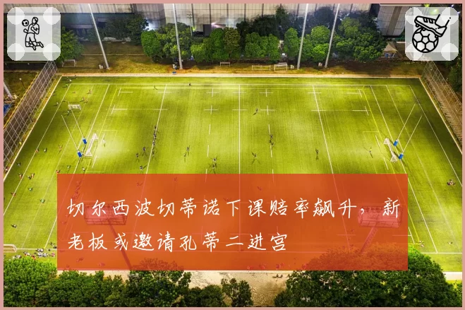 切尔西波切蒂诺下课赔率飙升，新老板或邀请孔蒂二进宫