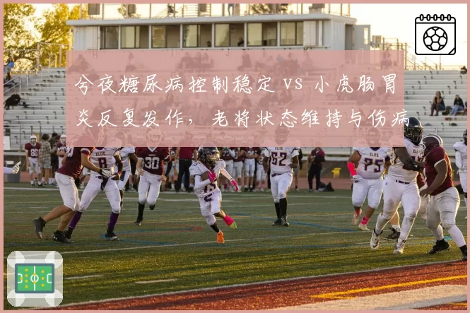 兮夜糖尿病控制稳定 vs 小虎肠胃炎反复发作，老将状态维持与伤病管理差异