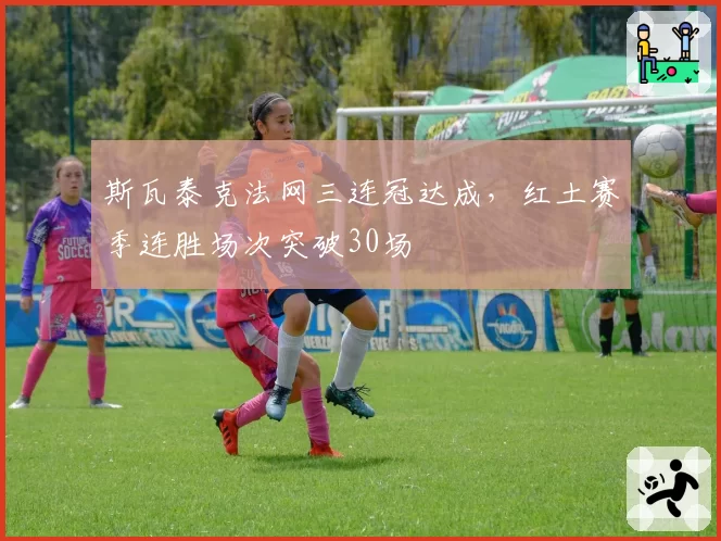 斯瓦泰克法网三连冠达成，红土赛季连胜场次突破30场