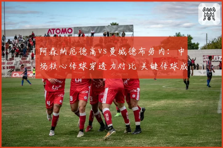 阿森纳厄德高vs曼城德布劳内：中场核心传球穿透力对比 关键传球成功率18% vs 23%
