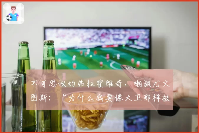 不可思议的弗拉霍维奇，嘲讽尤文图斯：“为什么我要像大卫那样被支付薪水？”