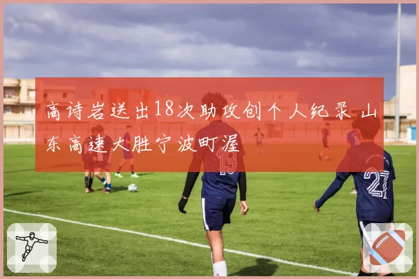 高诗岩送出18次助攻创个人纪录 山东高速大胜宁波町渥