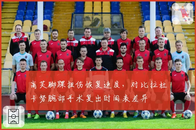 高芙脚踝扭伤恢复速度,对比拉杜卡努腕部手术复出时间表差异