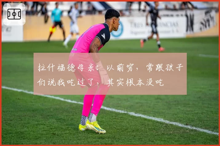 拉什福德母亲：以前穷，常跟孩子们说我吃过了，其实根本没吃